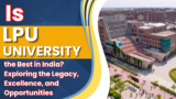 Is LPU University the Best in India? Exploring the Legacy, Excellence, and Opportunities