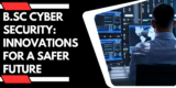 B.Sc Cyber Security: Innovations For A Safer Future