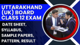 Uttarakhand (UK) Board Class 12 Exam 2025: Date Sheet, Syllabus, Sample Papers, Pattern, Result