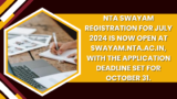 NTA SWAYAM registration for July 2024 is now open at swayam.nta.ac.in, with the application deadline set for October 31.