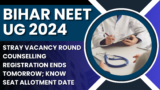 Bihar NEET UG 2024 Stray Vacancy Round Counselling Registration Ends Tomorrow; Know Seat Allotment Date
